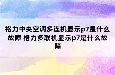 格力中央空调多连机显示p7是什么故障 格力多联机显示p7是什么故障